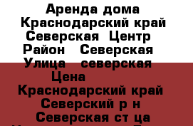 Аренда дома.Краснодарский край.Северская .Центр › Район ­ Северская › Улица ­ северская › Цена ­ 8 000 - Краснодарский край, Северский р-н, Северская ст-ца Недвижимость » Дома, коттеджи, дачи аренда   